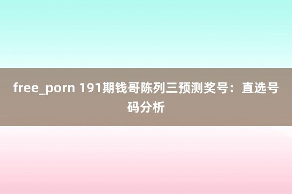 free_porn 191期钱哥陈列三预测奖号：直选号码分析
