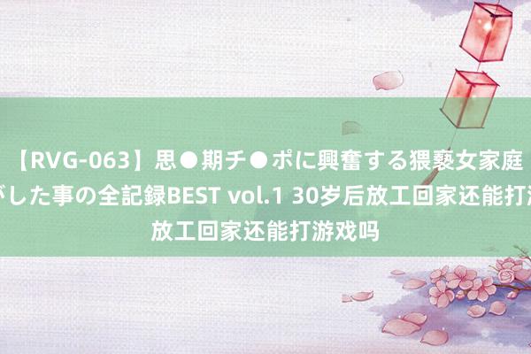 【RVG-063】思●期チ●ポに興奮する猥褻女家庭教師がした事の全記録BEST vol.1 30岁后放工回家还能打游戏吗