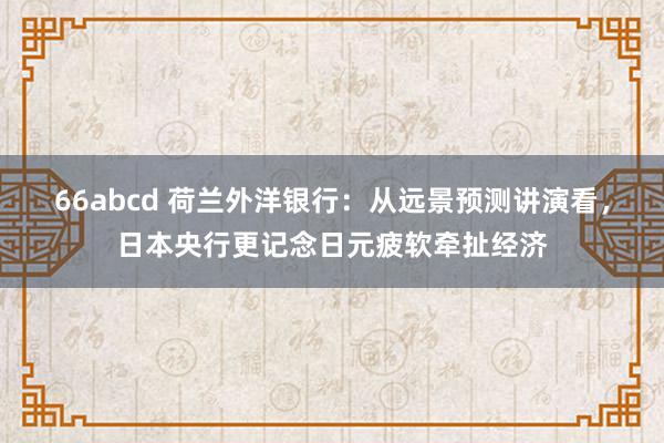 66abcd 荷兰外洋银行：从远景预测讲演看，日本央行更记念日元疲软牵扯经济