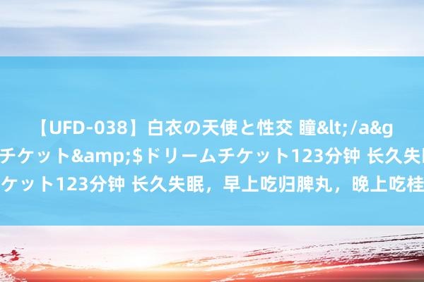 【UFD-038】白衣の天使と性交 瞳</a>2013-05-17ドリームチケット&$ドリームチケット123分钟 长久失眠，早上吃归脾丸，晚上吃桂附地黄丸