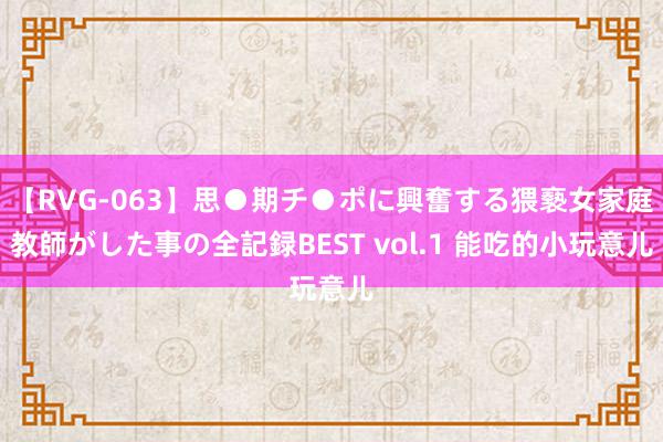 【RVG-063】思●期チ●ポに興奮する猥褻女家庭教師がした事の全記録BEST vol.1 能吃的小玩意儿