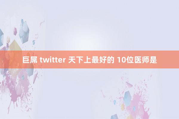 巨屌 twitter 天下上最好的 10位医师是