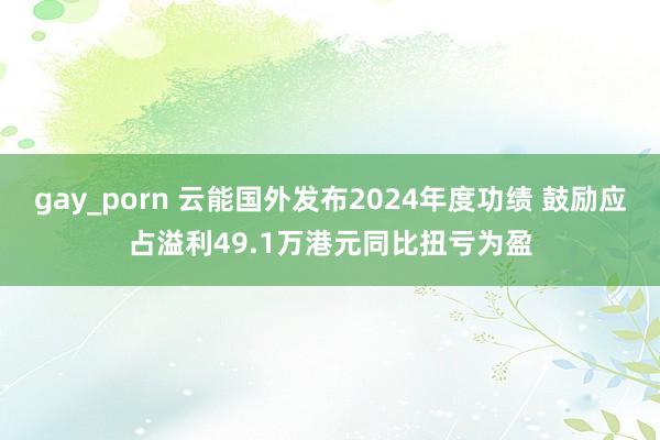 gay_porn 云能国外发布2024年度功绩 鼓励应占溢利49.1万港元同比扭亏为盈
