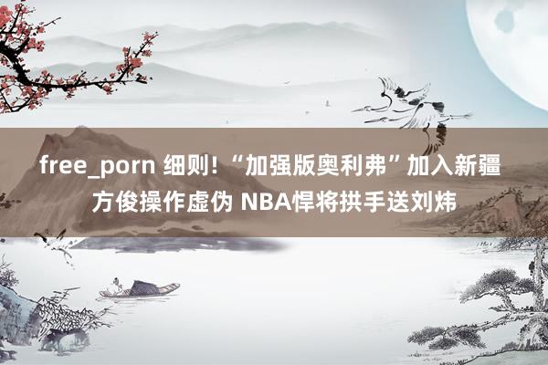 free_porn 细则! “加强版奥利弗”加入新疆 方俊操