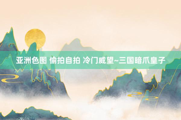 亚洲色图 偷拍自拍 冷门威望~三国暗爪皇子