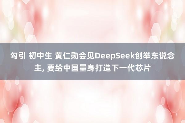 勾引 初中生 黄仁勋会见DeepSeek创举东说念主, 要给