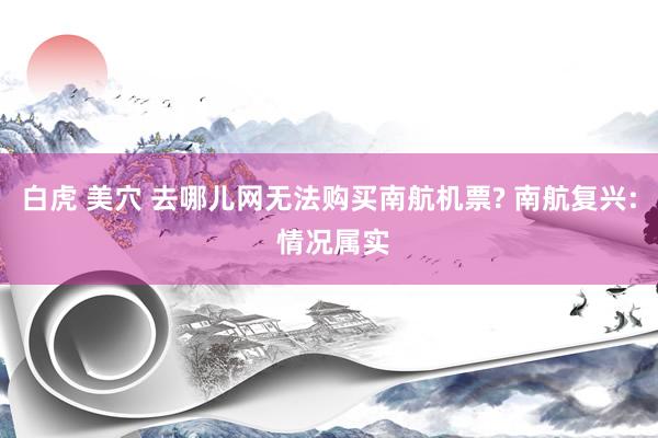 白虎 美穴 去哪儿网无法购买南航机票? 南航复兴: 情况属实