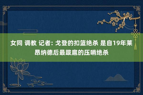 女同 调教 记者: 戈登的扣篮绝杀 是自19年莱昂纳德后最跋