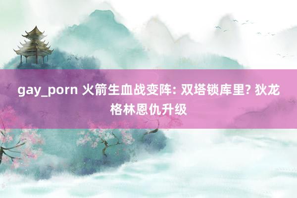 gay_porn 火箭生血战变阵: 双塔锁库里? 狄龙格林恩