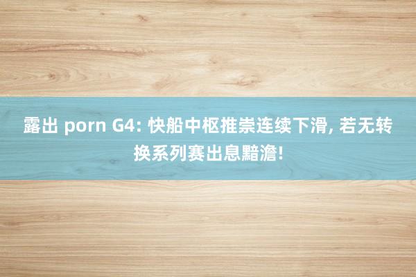 露出 porn G4: 快船中枢推崇连续下滑, 若无转换系列