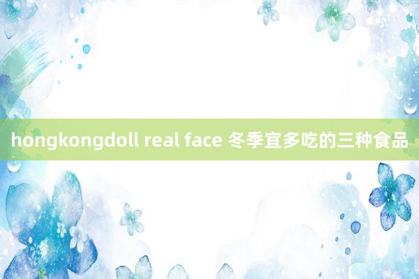 hongkongdoll real face 冬季宜多吃的三