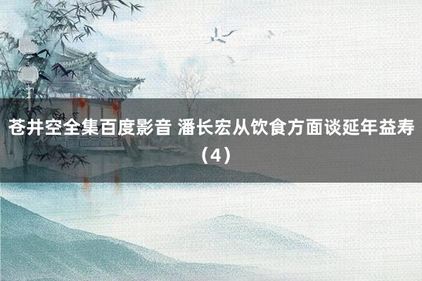 苍井空全集百度影音 潘长宏从饮食方面谈延年益寿（4）