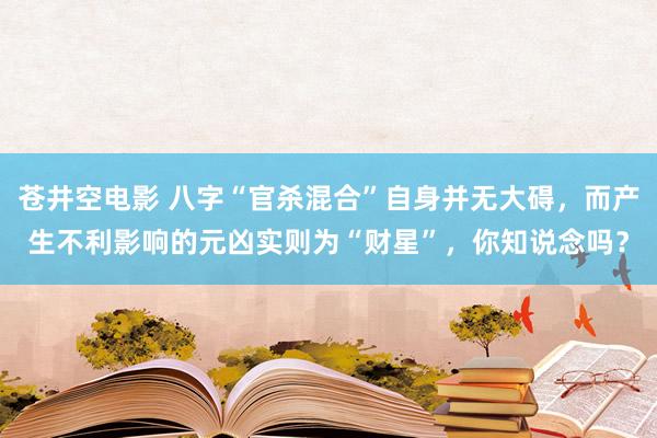 苍井空电影 八字“官杀混合”自身并无大碍，而产生不利影响的元