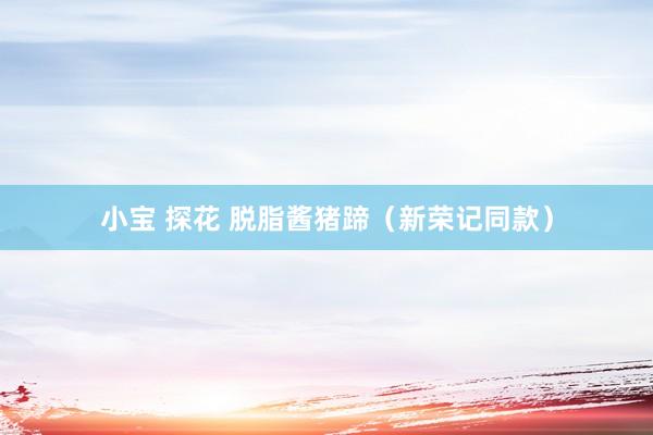 小宝 探花 脱脂酱猪蹄（新荣记同款）