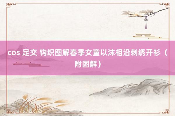 cos 足交 钩织图解春季女童以沫相沿刺绣开衫（附图解）