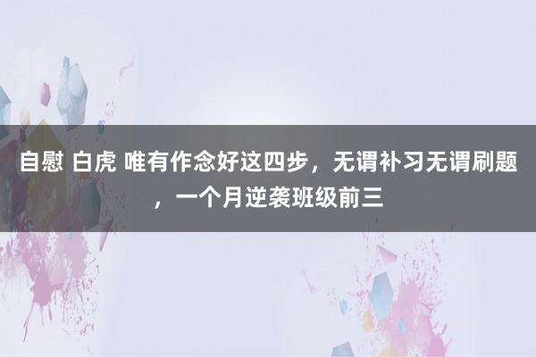 自慰 白虎 唯有作念好这四步，无谓补习无谓刷题，一个月逆袭班