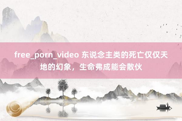 free_porn_video 东说念主类的死亡仅仅天地的幻