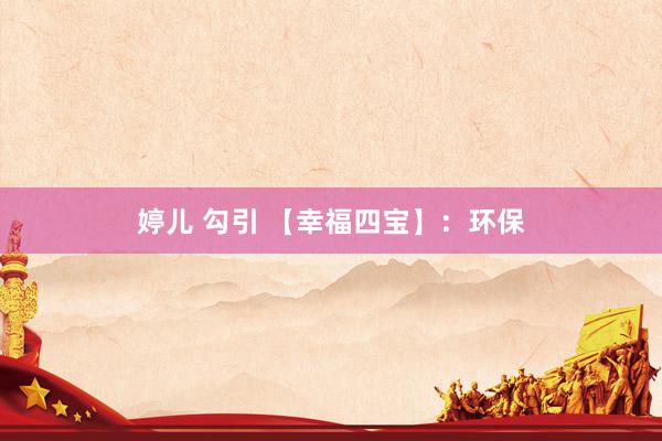 婷儿 勾引 【幸福四宝】：环保